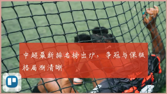 中超最新排名榜出炉，争冠与保级格局渐清晰