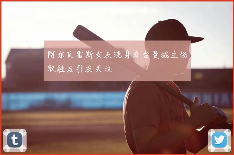 阿尔瓦雷斯女友现身看台曼城主场取胜后引发关注