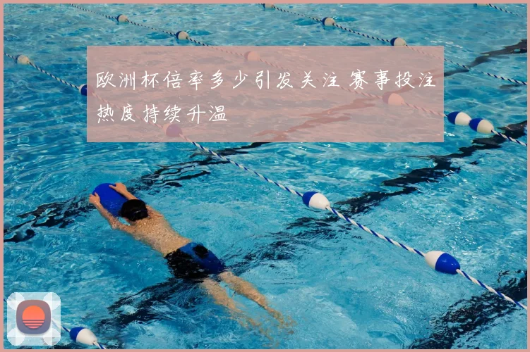 欧洲杯倍率多少引发关注 赛事投注热度持续升温