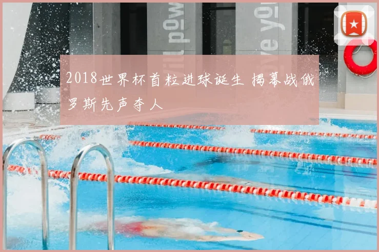 2018世界杯首粒进球诞生 揭幕战俄罗斯先声夺人