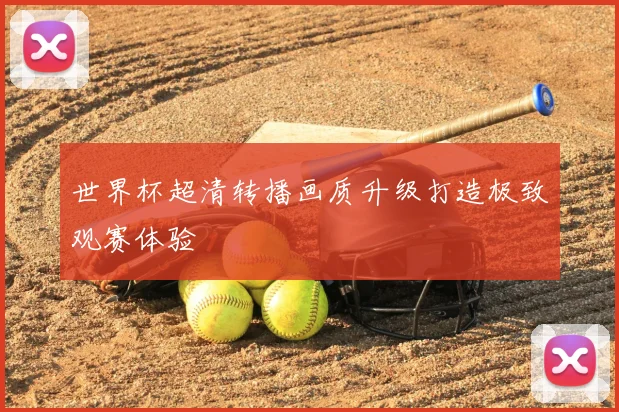 世界杯超清转播画质升级打造极致观赛体验