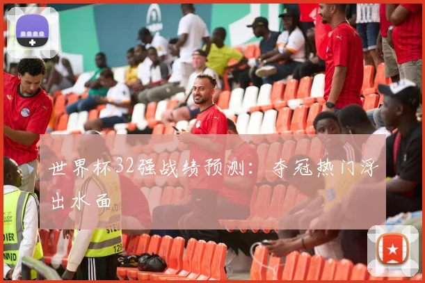 世界杯32强战绩预测：夺冠热门浮出水面