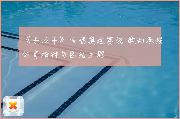 《手拉手》传唱奥运赛场 歌曲承载体育精神与团结主题