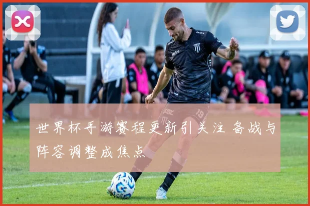 世界杯手游赛程更新引关注 备战与阵容调整成焦点