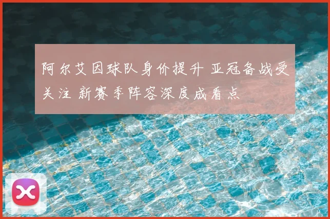 阿尔艾因球队身价提升 亚冠备战受关注 新赛季阵容深度成看点