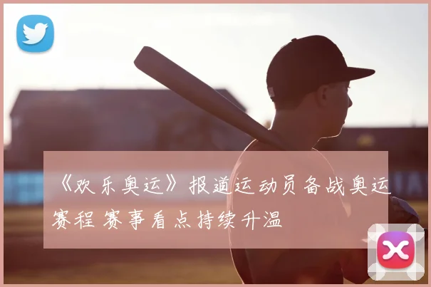 《欢乐奥运》报道运动员备战奥运赛程 赛事看点持续升温