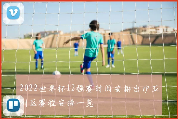 2022世界杯12强赛时间安排出炉亚洲区赛程安排一览