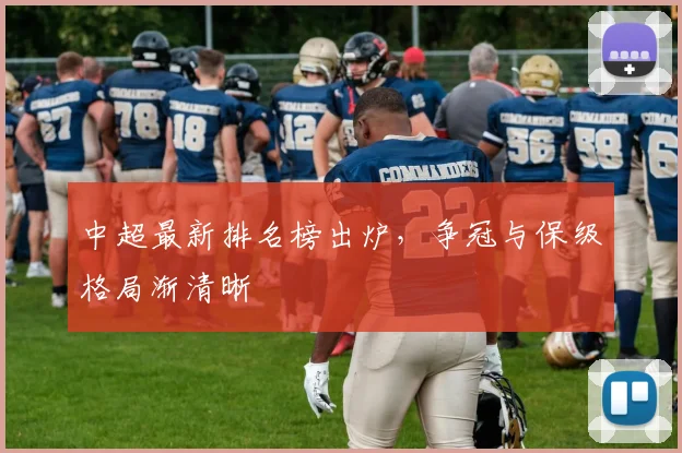 中超最新排名榜出炉，争冠与保级格局渐清晰