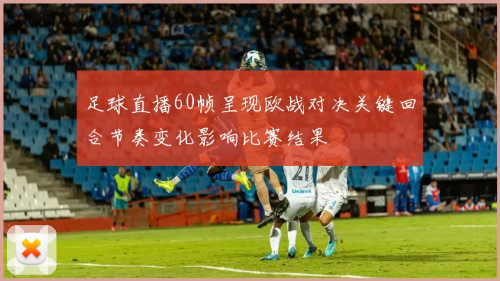 足球直播60帧呈现欧战对决关键回合节奏变化影响比赛结果