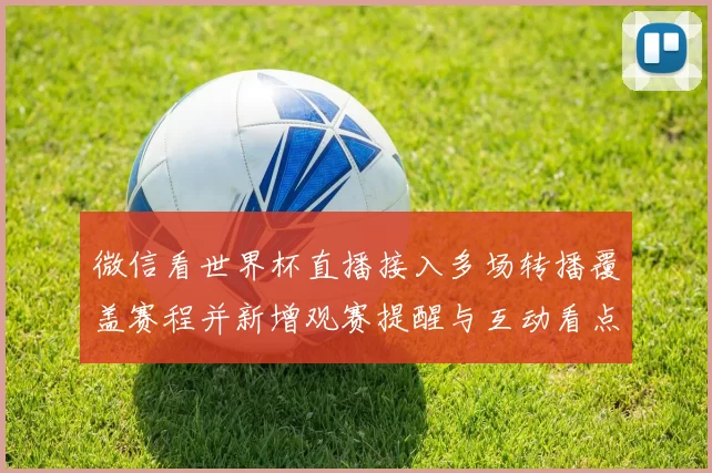 微信看世界杯直播接入多场转播覆盖赛程并新增观赛提醒与互动看点