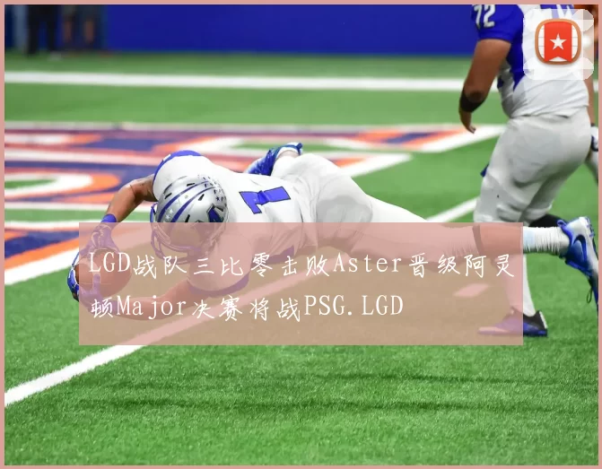 LGD战队三比零击败Aster晋级阿灵顿Major决赛将战PSG.LGD