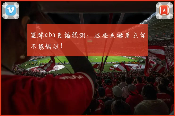 篮球cba直播预测，这些关键看点你不能错过！