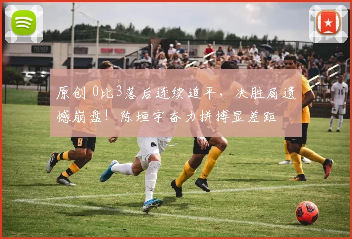 原创 0比3落后连续追平，决胜局遗憾崩盘！陈垣宇奋力拼搏显差距