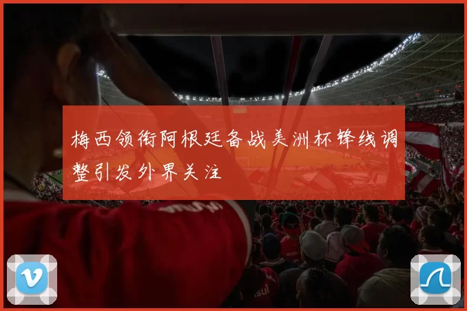 梅西领衔阿根廷备战美洲杯锋线调整引发外界关注
