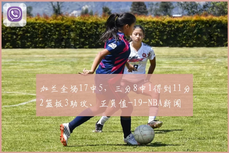 加兰全场17中5，三分8中1得到11分2篮板3助攻、正负值-19-NBA新闻