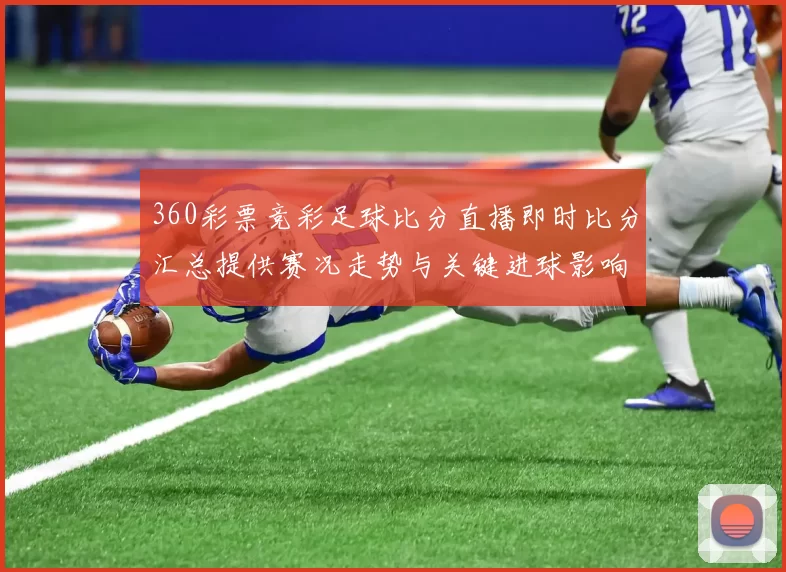 360彩票竞彩足球比分直播即时比分汇总提供赛况走势与关键进球影响