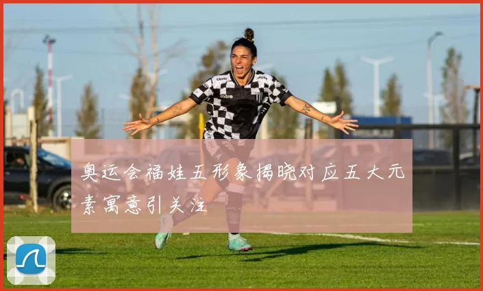 奥运会福娃五形象揭晓对应五大元素寓意引关注