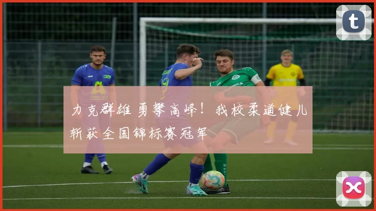 力克群雄 勇攀高峰！我校柔道健儿斩获全国锦标赛冠军