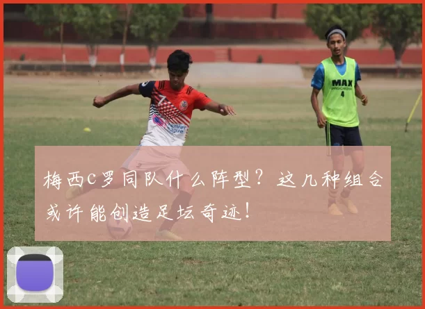 梅西c罗同队什么阵型？这几种组合或许能创造足坛奇迹！