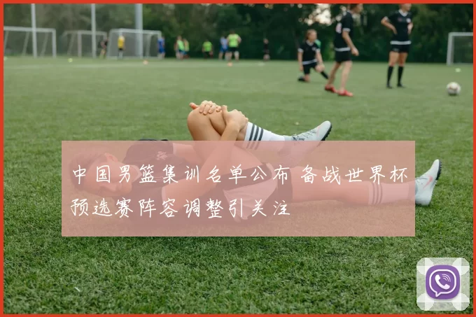 中国男篮集训名单公布 备战世界杯预选赛阵容调整引关注