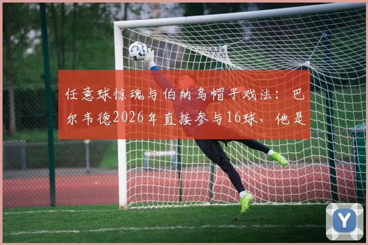 任意球惊魂与伯纳乌帽子戏法：巴尔韦德2026年直接参与16球，他是谁的发动机？