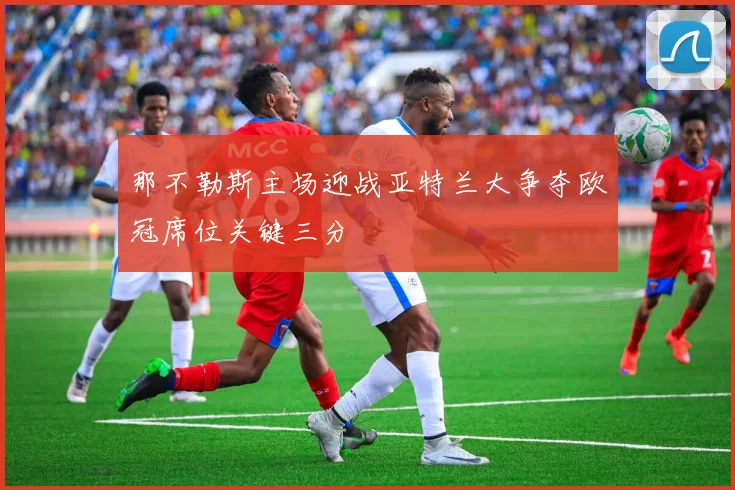 那不勒斯主场迎战亚特兰大争夺欧冠席位关键三分