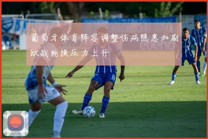 葡萄牙体育阵容调整伤病隐患加剧欧战轮换压力上升