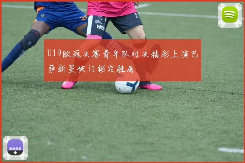 U19欧冠决赛青年队对决精彩上演巴萨新星破门锁定胜局