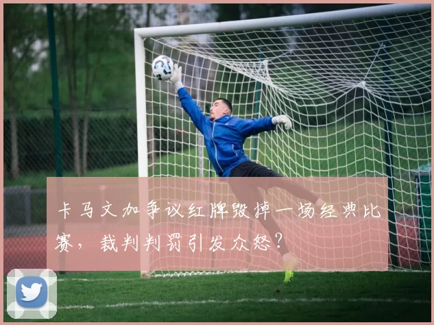卡马文加争议红牌毁掉一场经典比赛，裁判判罚引发众怒？
