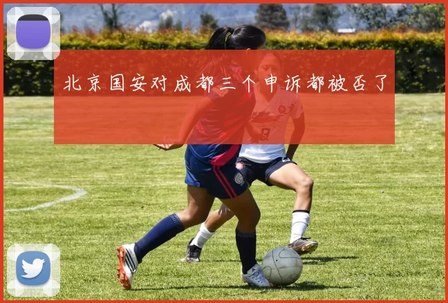 北京国安对成都三个申诉都被否了