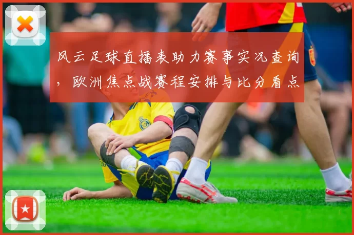 风云足球直播表助力赛事实况查询，欧洲焦点战赛程安排与比分看点